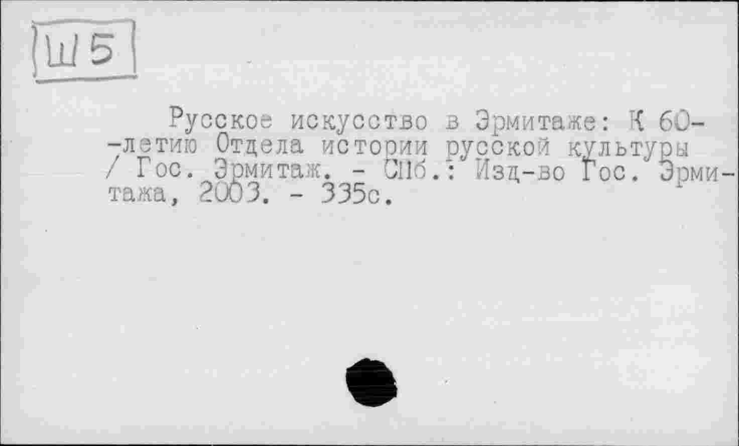 ﻿ш
Русское искусство в Эрмитаже: К 6Û--летию Отдела истории русской культуры / Гос. Эрмитаж. - СПб.: Изд-во Гос. Эрмитажа, 2003. - 335с.